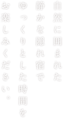 自然に囲まれた静かな隠れ宿でゆっくりとした時間をお楽しみください。