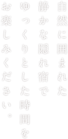 自然に囲まれた静かな隠れ宿でゆっくりとした時間をお楽しみください。